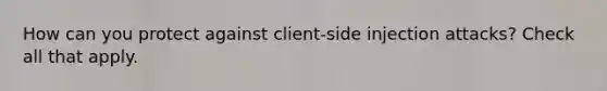 How can you protect against client-side injection attacks? Check all that apply.