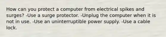 How can you protect a computer from electrical spikes and surges? -Use a surge protector. -Unplug the computer when it is not in use. -Use an uninterruptible power supply. -Use a cable lock.