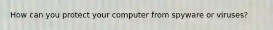 How can you protect your computer from spyware or viruses?