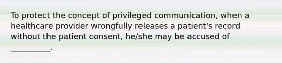 To protect the concept of privileged communication, when a healthcare provider wrongfully releases a patient's record without the patient consent, he/she may be accused of __________.