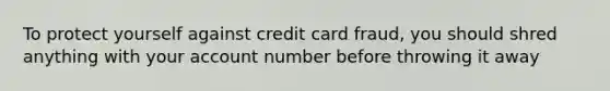 To protect yourself against credit card fraud, you should shred anything with your account number before throwing it away