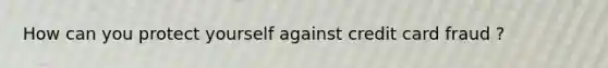 How can you protect yourself against credit card fraud ?