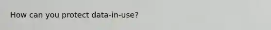 How can you protect data-in-use?