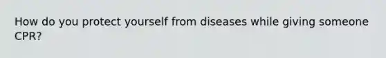 How do you protect yourself from diseases while giving someone CPR?