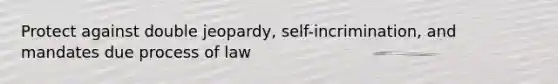 Protect against double jeopardy, self-incrimination, and mandates due process of law
