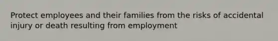 Protect employees and their families from the risks of accidental injury or death resulting from employment