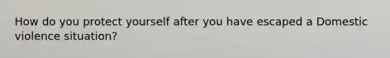 How do you protect yourself after you have escaped a Domestic violence situation?