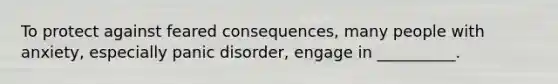 To protect against feared consequences, many people with anxiety, especially panic disorder, engage in __________.