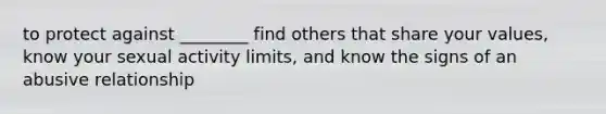 to protect against ________ find others that share your values, know your sexual activity limits, and know the signs of an abusive relationship