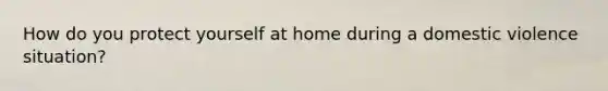 How do you protect yourself at home during a domestic violence situation?