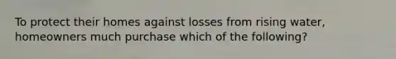 To protect their homes against losses from rising water, homeowners much purchase which of the following?