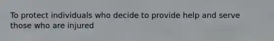 To protect individuals who decide to provide help and serve those who are injured