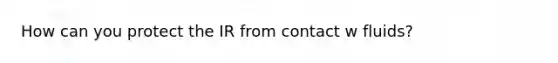 How can you protect the IR from contact w fluids?