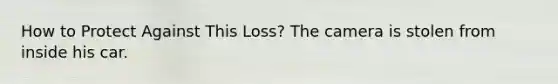 How to Protect Against This Loss? The camera is stolen from inside his car.