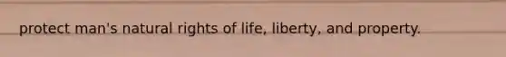 protect man's natural rights of life, liberty, and property.