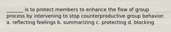 _______ is to protect members to enhance the flow of group process by intervening to stop counterproductive group behavior. a. reflecting feelings b. summarizing c. protecting d. blocking