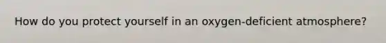 How do you protect yourself in an oxygen-deficient atmosphere?