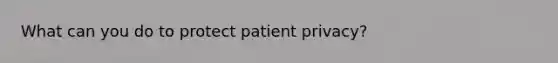 What can you do to protect patient privacy?