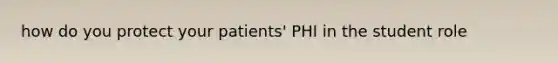 how do you protect your patients' PHI in the student role