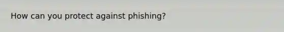 How can you protect against phishing?