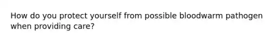 How do you protect yourself from possible bloodwarm pathogen when providing care?