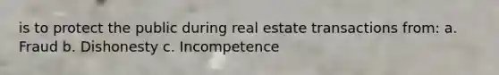 is to protect the public during real estate transactions from: a. Fraud b. Dishonesty c. Incompetence