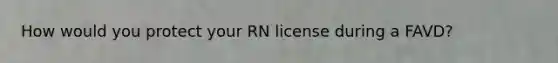 How would you protect your RN license during a FAVD?