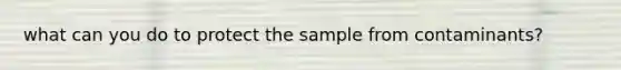 what can you do to protect the sample from contaminants?