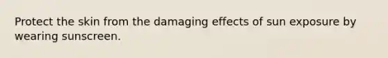 Protect the skin from the damaging effects of sun exposure by wearing sunscreen.