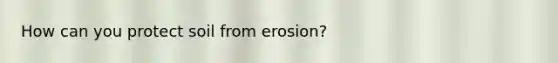 How can you protect soil from erosion?