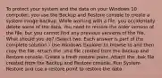 To protect your system and the data on your Windows 10 computer, you use the Backup and Restore console to create a system image backup. While working with a file, you accidentally delete some of the data. You need to restore the older version of the file, but you cannot find any previous versions of the file. What should you do? (Select two. Each answer is part of the complete solution.) Use Windows Explorer to browse to and then copy the file. Attach the .vhd file created from the Backup and Restore console. Create a fresh restore point. Attach the .bak file created from the Backup and Restore console. Run System Restore and use a restore point to restore the data.