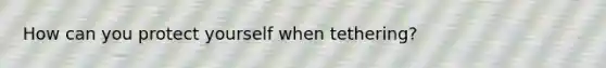 How can you protect yourself when tethering?