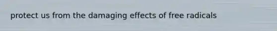 protect us from the damaging effects of free radicals