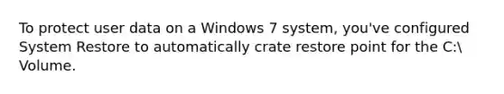 To protect user data on a Windows 7 system, you've configured System Restore to automatically crate restore point for the C: Volume.