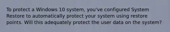 To protect a Windows 10 system, you've configured System Restore to automatically protect your system using restore points. Will this adequately protect the user data on the system?