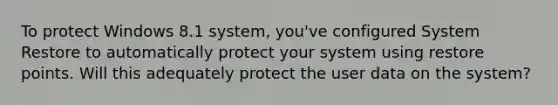 To protect Windows 8.1 system, you've configured System Restore to automatically protect your system using restore points. Will this adequately protect the user data on the system?