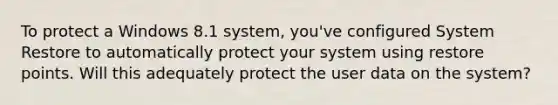 To protect a Windows 8.1 system, you've configured System Restore to automatically protect your system using restore points. Will this adequately protect the user data on the system?