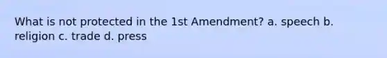 What is not protected in the 1st Amendment? a. speech b. religion c. trade d. press