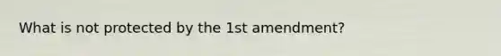 What is not protected by the 1st amendment?