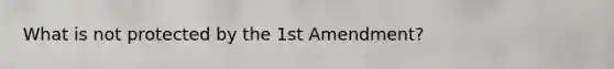 What is not protected by the 1st Amendment?