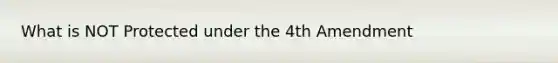 What is NOT Protected under the 4th Amendment