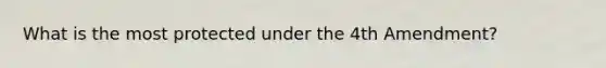 What is the most protected under the 4th Amendment?