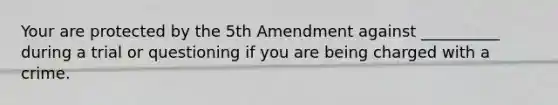 Your are protected by the 5th Amendment against __________ during a trial or questioning if you are being charged with a crime.