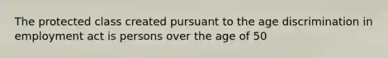 The protected class created pursuant to the age discrimination in employment act is persons over the age of 50