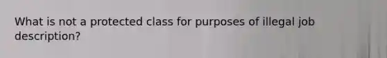 What is not a protected class for purposes of illegal job description?