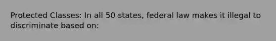 Protected Classes: In all 50 states, federal law makes it illegal to discriminate based on: