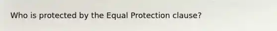 Who is protected by the Equal Protection clause?