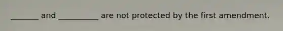 _______ and __________ are not protected by the first amendment.