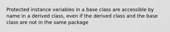 Protected instance variables in a base class are accessible by name in a derived class, even if the derived class and the base class are not in the same package