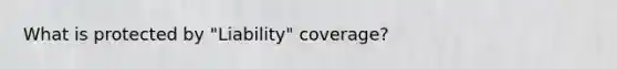 What is protected by "Liability" coverage?